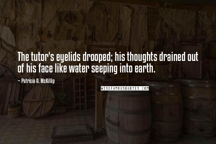 Patricia A. McKillip Quotes: The tutor's eyelids drooped; his thoughts drained out of his face like water seeping into earth.