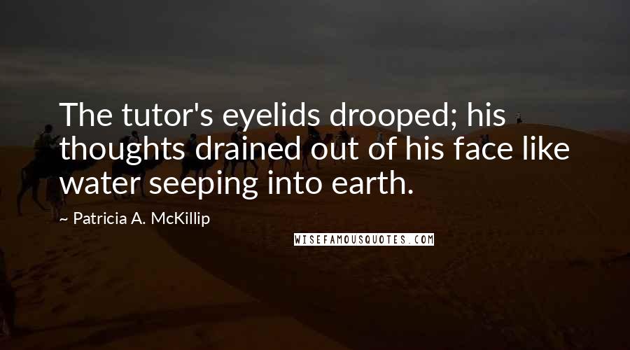 Patricia A. McKillip Quotes: The tutor's eyelids drooped; his thoughts drained out of his face like water seeping into earth.