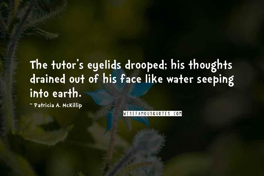 Patricia A. McKillip Quotes: The tutor's eyelids drooped; his thoughts drained out of his face like water seeping into earth.