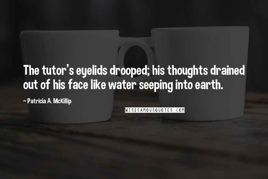 Patricia A. McKillip Quotes: The tutor's eyelids drooped; his thoughts drained out of his face like water seeping into earth.