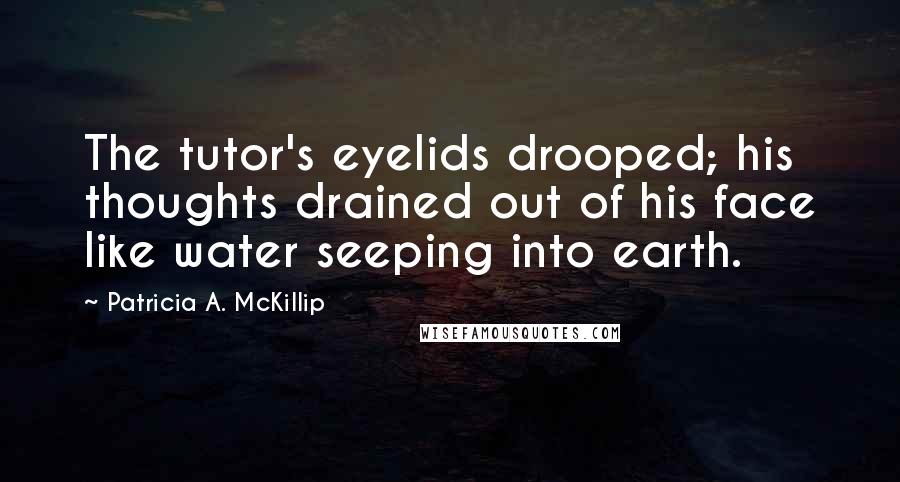 Patricia A. McKillip Quotes: The tutor's eyelids drooped; his thoughts drained out of his face like water seeping into earth.