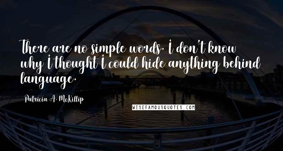 Patricia A. McKillip Quotes: There are no simple words. I don't know why I thought I could hide anything behind language.