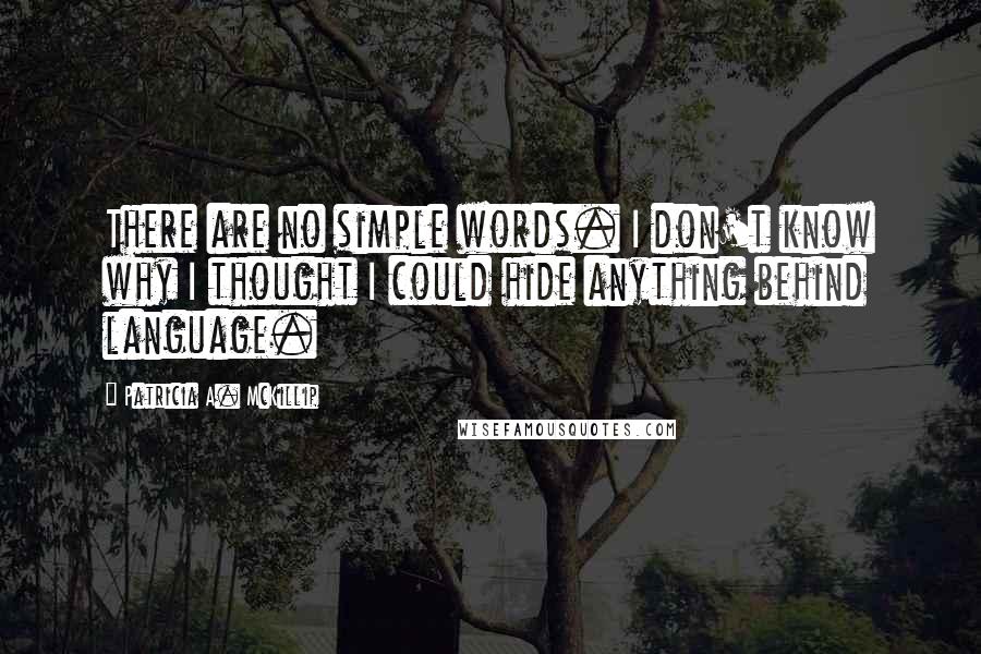 Patricia A. McKillip Quotes: There are no simple words. I don't know why I thought I could hide anything behind language.