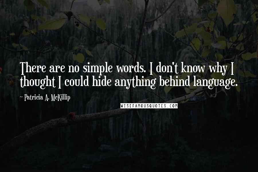 Patricia A. McKillip Quotes: There are no simple words. I don't know why I thought I could hide anything behind language.