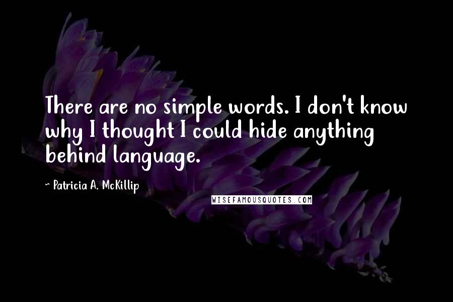 Patricia A. McKillip Quotes: There are no simple words. I don't know why I thought I could hide anything behind language.