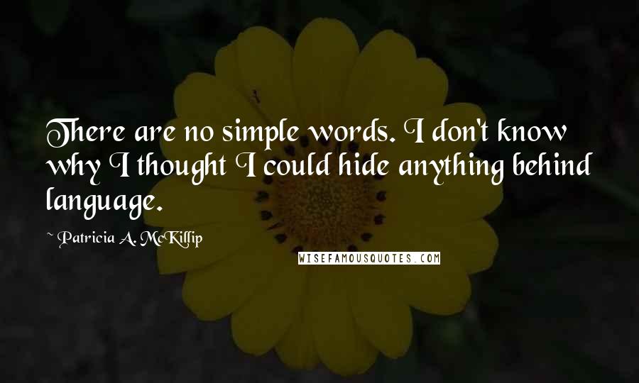 Patricia A. McKillip Quotes: There are no simple words. I don't know why I thought I could hide anything behind language.