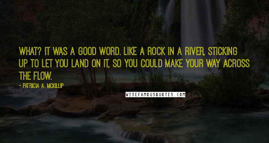 Patricia A. McKillip Quotes: What? It was a good word. Like a rock in a river, sticking up to let you land on it, so you could make your way across the flow.