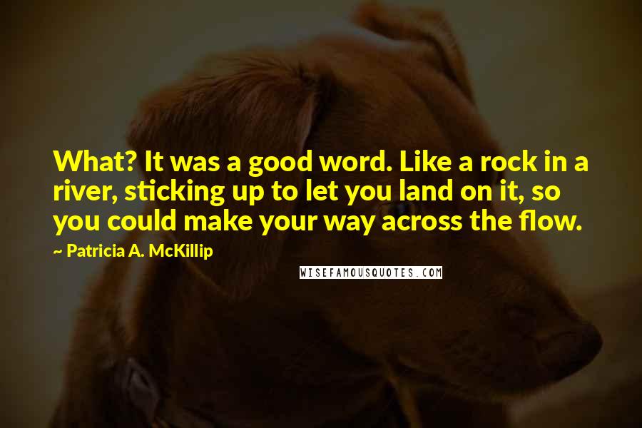 Patricia A. McKillip Quotes: What? It was a good word. Like a rock in a river, sticking up to let you land on it, so you could make your way across the flow.