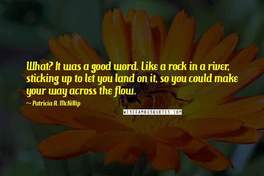 Patricia A. McKillip Quotes: What? It was a good word. Like a rock in a river, sticking up to let you land on it, so you could make your way across the flow.