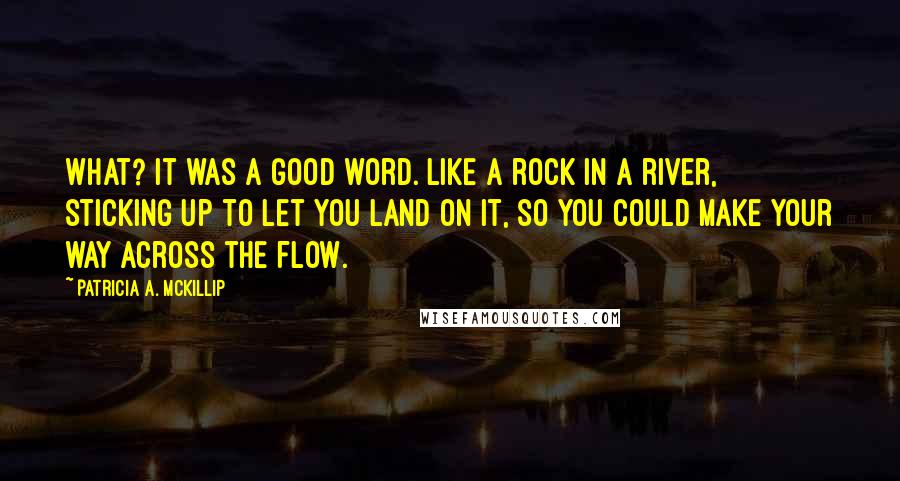 Patricia A. McKillip Quotes: What? It was a good word. Like a rock in a river, sticking up to let you land on it, so you could make your way across the flow.