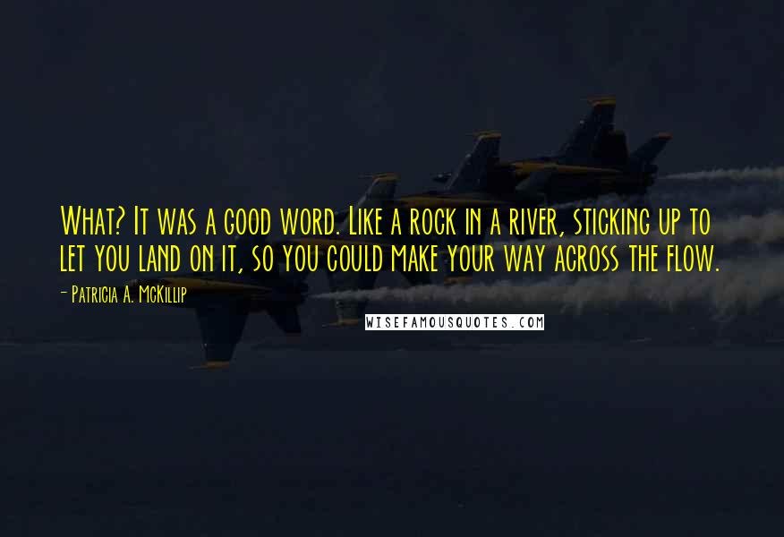 Patricia A. McKillip Quotes: What? It was a good word. Like a rock in a river, sticking up to let you land on it, so you could make your way across the flow.