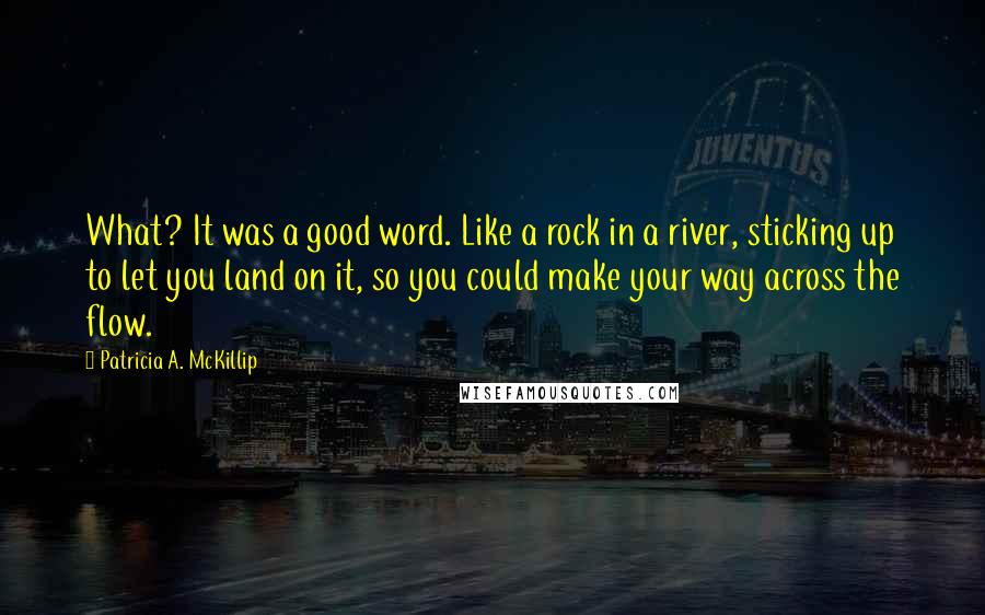 Patricia A. McKillip Quotes: What? It was a good word. Like a rock in a river, sticking up to let you land on it, so you could make your way across the flow.