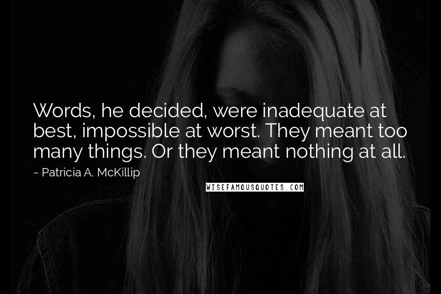 Patricia A. McKillip Quotes: Words, he decided, were inadequate at best, impossible at worst. They meant too many things. Or they meant nothing at all.