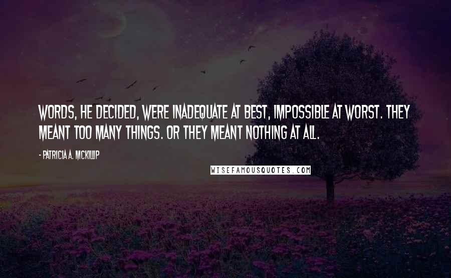 Patricia A. McKillip Quotes: Words, he decided, were inadequate at best, impossible at worst. They meant too many things. Or they meant nothing at all.