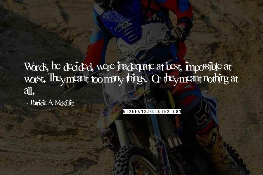 Patricia A. McKillip Quotes: Words, he decided, were inadequate at best, impossible at worst. They meant too many things. Or they meant nothing at all.