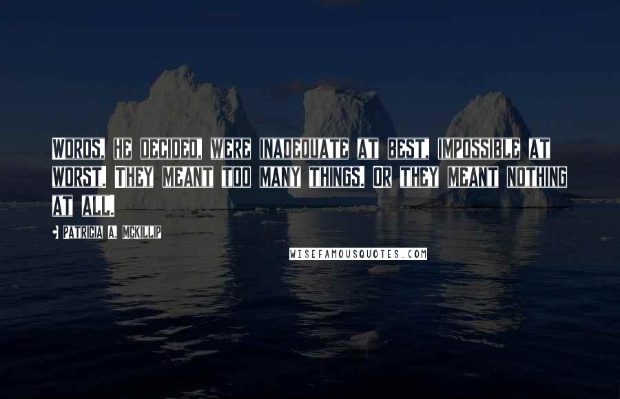 Patricia A. McKillip Quotes: Words, he decided, were inadequate at best, impossible at worst. They meant too many things. Or they meant nothing at all.