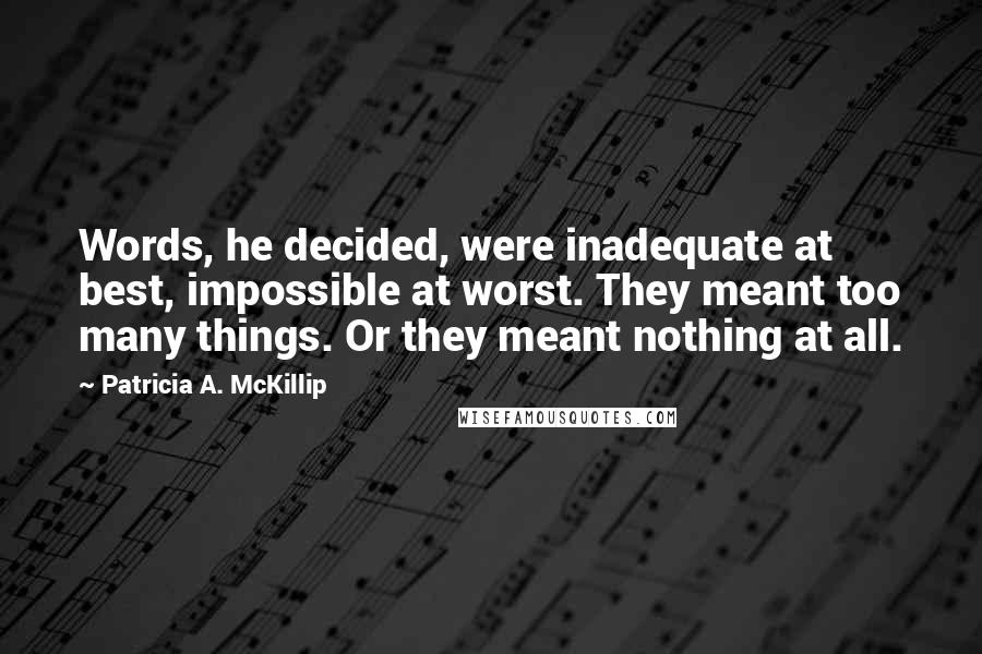 Patricia A. McKillip Quotes: Words, he decided, were inadequate at best, impossible at worst. They meant too many things. Or they meant nothing at all.