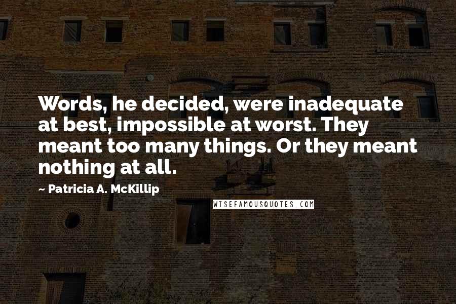 Patricia A. McKillip Quotes: Words, he decided, were inadequate at best, impossible at worst. They meant too many things. Or they meant nothing at all.