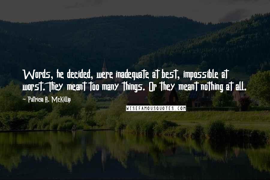 Patricia A. McKillip Quotes: Words, he decided, were inadequate at best, impossible at worst. They meant too many things. Or they meant nothing at all.