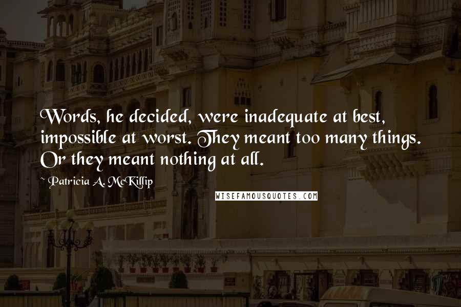 Patricia A. McKillip Quotes: Words, he decided, were inadequate at best, impossible at worst. They meant too many things. Or they meant nothing at all.