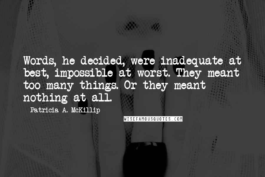 Patricia A. McKillip Quotes: Words, he decided, were inadequate at best, impossible at worst. They meant too many things. Or they meant nothing at all.