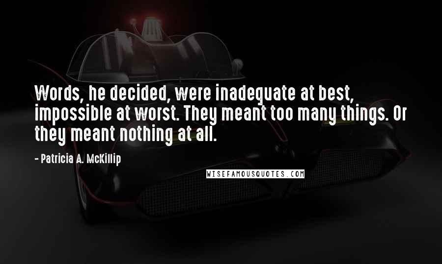 Patricia A. McKillip Quotes: Words, he decided, were inadequate at best, impossible at worst. They meant too many things. Or they meant nothing at all.