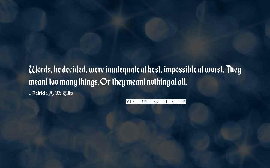 Patricia A. McKillip Quotes: Words, he decided, were inadequate at best, impossible at worst. They meant too many things. Or they meant nothing at all.