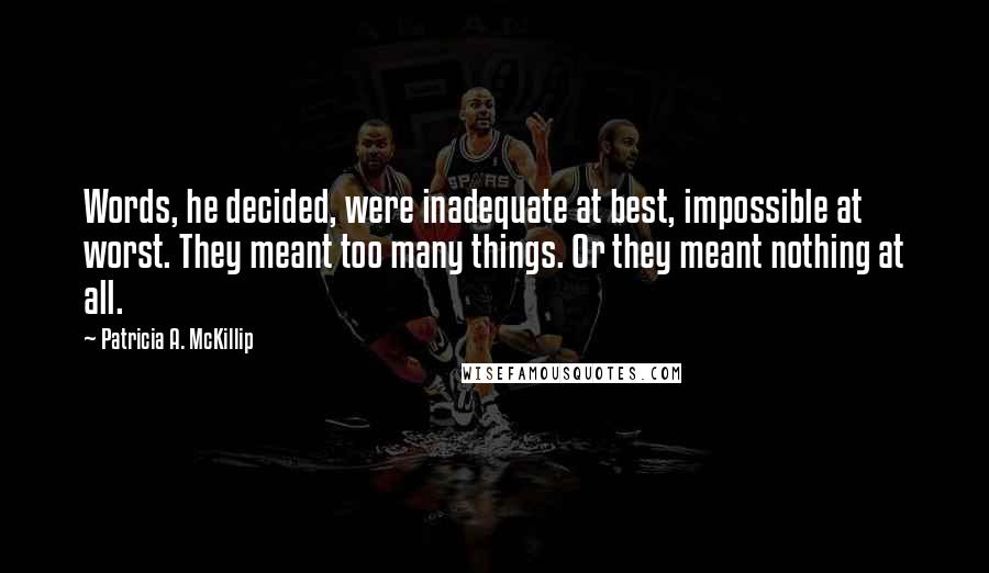 Patricia A. McKillip Quotes: Words, he decided, were inadequate at best, impossible at worst. They meant too many things. Or they meant nothing at all.