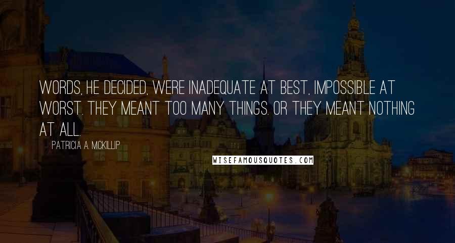 Patricia A. McKillip Quotes: Words, he decided, were inadequate at best, impossible at worst. They meant too many things. Or they meant nothing at all.