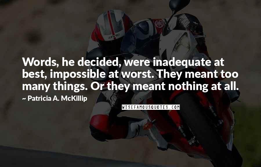 Patricia A. McKillip Quotes: Words, he decided, were inadequate at best, impossible at worst. They meant too many things. Or they meant nothing at all.