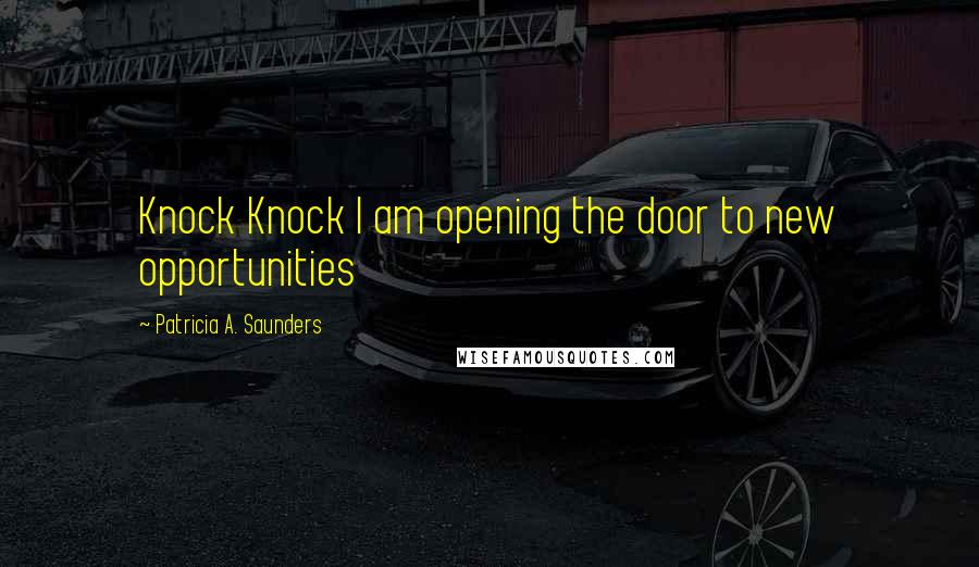 Patricia A. Saunders Quotes: Knock Knock I am opening the door to new opportunities