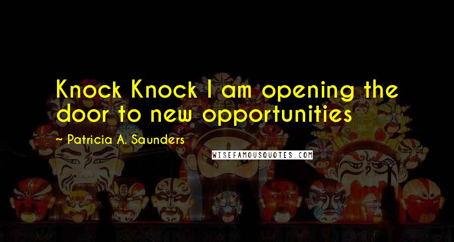 Patricia A. Saunders Quotes: Knock Knock I am opening the door to new opportunities