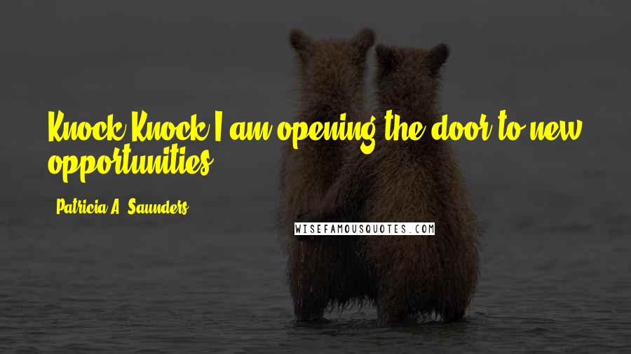 Patricia A. Saunders Quotes: Knock Knock I am opening the door to new opportunities