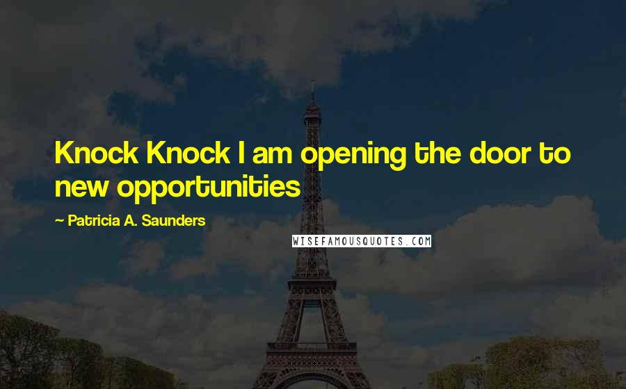 Patricia A. Saunders Quotes: Knock Knock I am opening the door to new opportunities