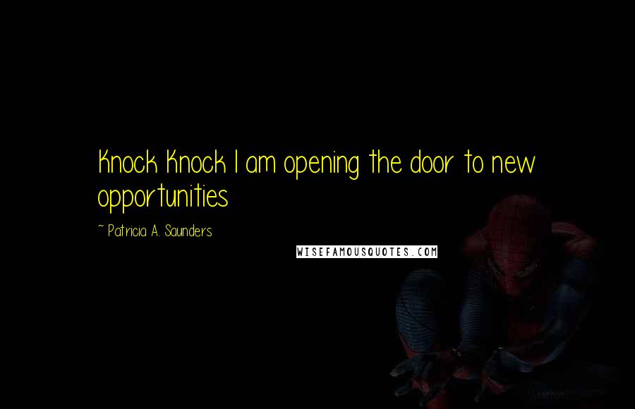 Patricia A. Saunders Quotes: Knock Knock I am opening the door to new opportunities