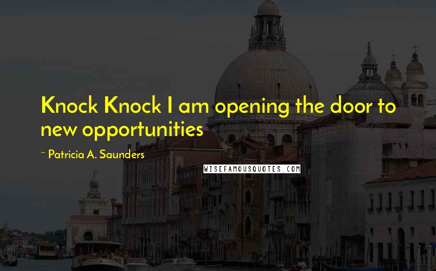 Patricia A. Saunders Quotes: Knock Knock I am opening the door to new opportunities