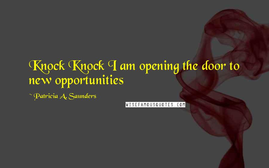 Patricia A. Saunders Quotes: Knock Knock I am opening the door to new opportunities