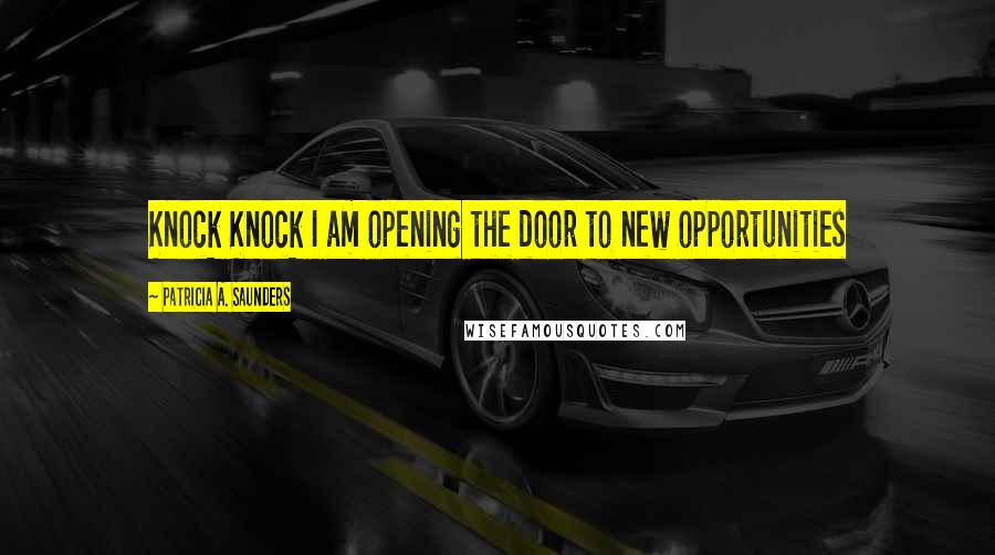 Patricia A. Saunders Quotes: Knock Knock I am opening the door to new opportunities