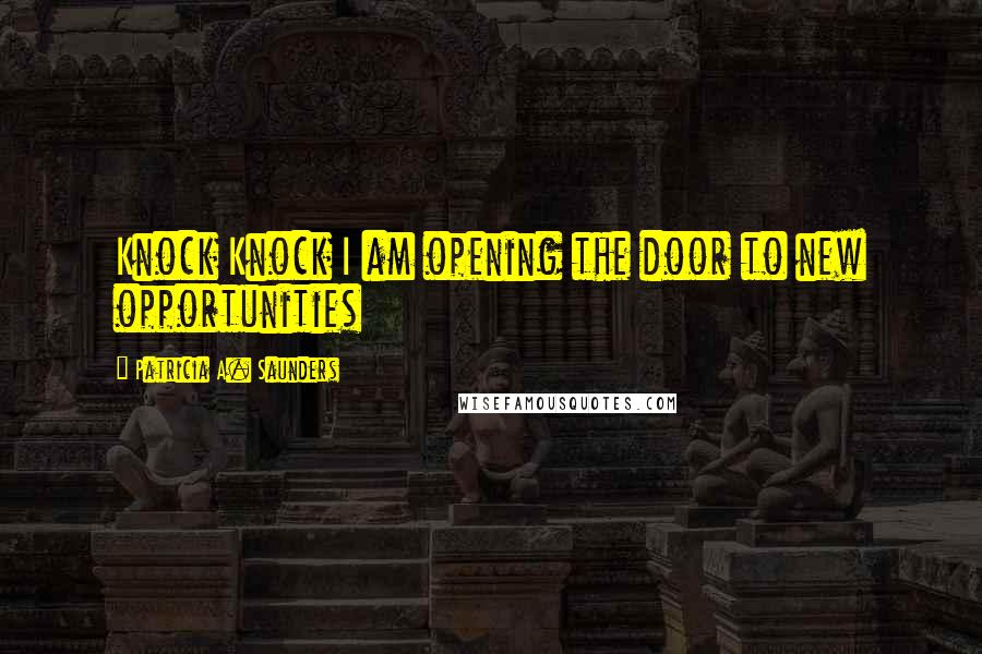 Patricia A. Saunders Quotes: Knock Knock I am opening the door to new opportunities