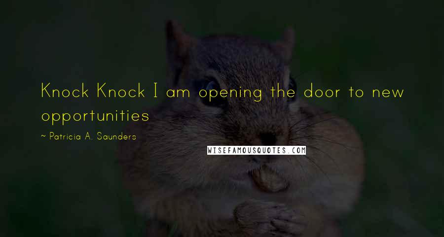 Patricia A. Saunders Quotes: Knock Knock I am opening the door to new opportunities