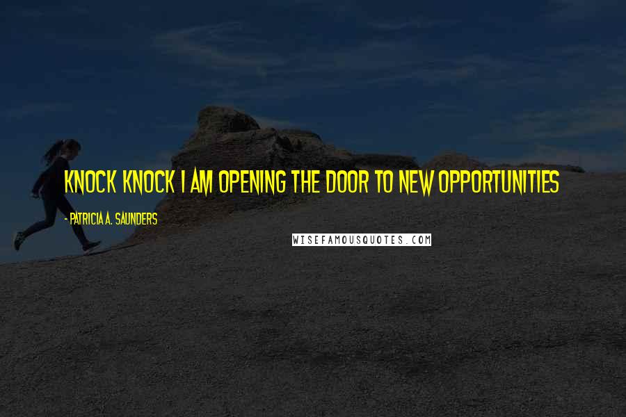 Patricia A. Saunders Quotes: Knock Knock I am opening the door to new opportunities