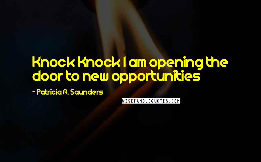 Patricia A. Saunders Quotes: Knock Knock I am opening the door to new opportunities