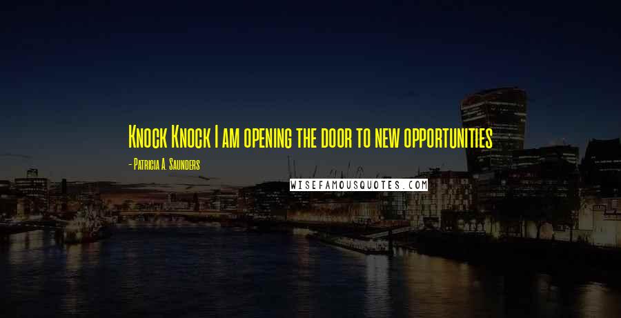 Patricia A. Saunders Quotes: Knock Knock I am opening the door to new opportunities