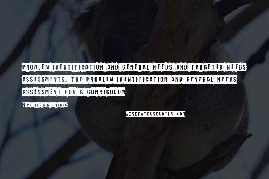 Patricia A. Thomas Quotes: Problem Identification and General Needs and Targeted Needs Assessments. The problem identification and general needs assessment for a curriculum