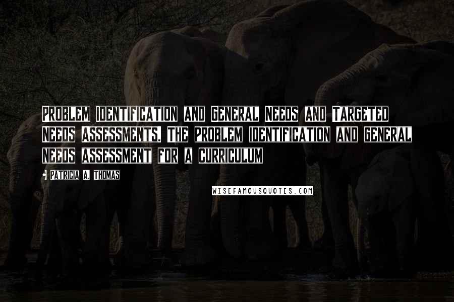 Patricia A. Thomas Quotes: Problem Identification and General Needs and Targeted Needs Assessments. The problem identification and general needs assessment for a curriculum