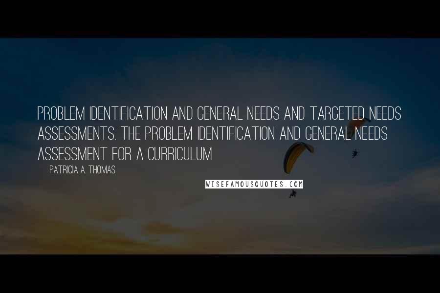 Patricia A. Thomas Quotes: Problem Identification and General Needs and Targeted Needs Assessments. The problem identification and general needs assessment for a curriculum