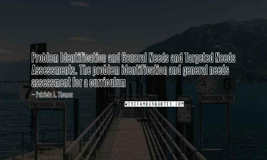 Patricia A. Thomas Quotes: Problem Identification and General Needs and Targeted Needs Assessments. The problem identification and general needs assessment for a curriculum