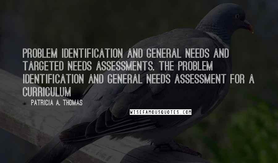 Patricia A. Thomas Quotes: Problem Identification and General Needs and Targeted Needs Assessments. The problem identification and general needs assessment for a curriculum