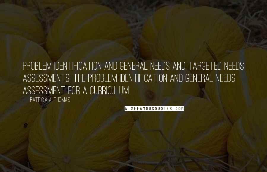 Patricia A. Thomas Quotes: Problem Identification and General Needs and Targeted Needs Assessments. The problem identification and general needs assessment for a curriculum