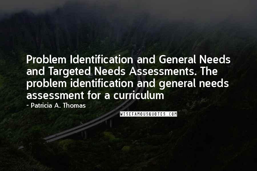 Patricia A. Thomas Quotes: Problem Identification and General Needs and Targeted Needs Assessments. The problem identification and general needs assessment for a curriculum